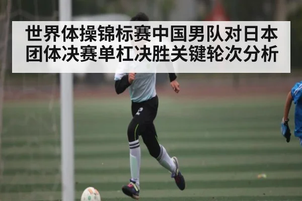 世界体操锦标赛中国男队对日本团体决赛单杠决胜关键轮次分析