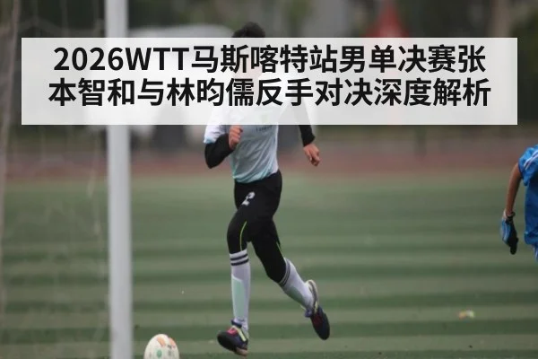 2026WTT马斯喀特站男单决赛张本智和与林昀儒反手对决深度解析