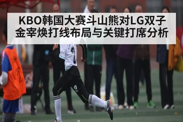 KBO韩国大赛斗山熊对LG双子金宰焕打线布局与关键打席分析