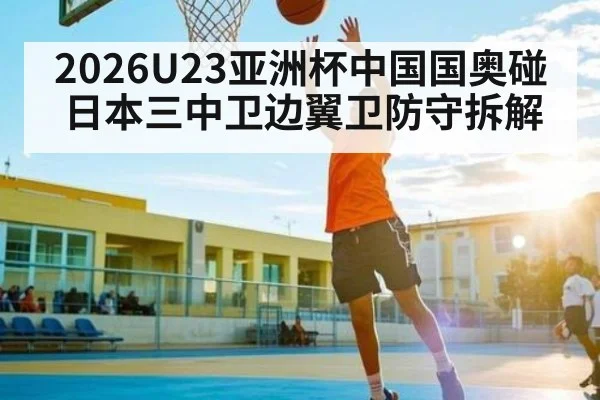 2026U23亚洲杯中国国奥碰日本三中卫边翼卫防守拆解
