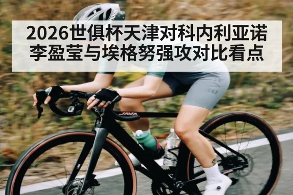 2026世俱杯天津对科内利亚诺 李盈莹与埃格努强攻对比看点