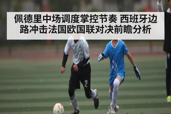 佩德里中场调度掌控节奏 西班牙边路冲击法国欧国联对决前瞻分析